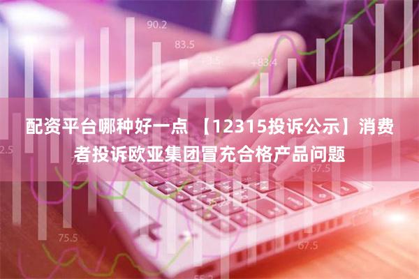 配资平台哪种好一点 【12315投诉公示】消费者投诉欧亚集团冒充合格产品问题