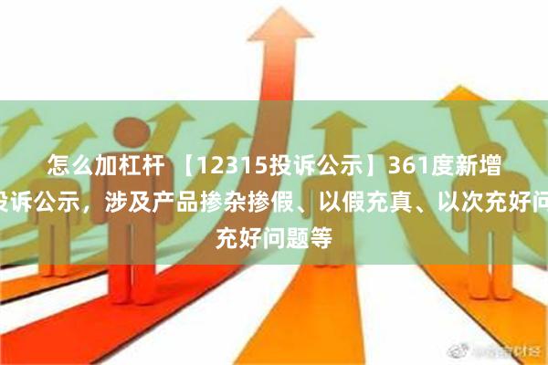 怎么加杠杆 【12315投诉公示】361度新增6件投诉公示，涉及产品掺杂掺假、以假充真、以次充好问题等