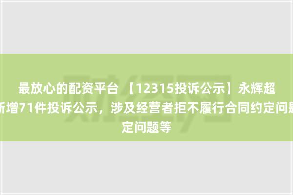 最放心的配资平台 【12315投诉公示】永辉超市新增71件投诉公示，涉及经营者拒不履行合同约定问题等