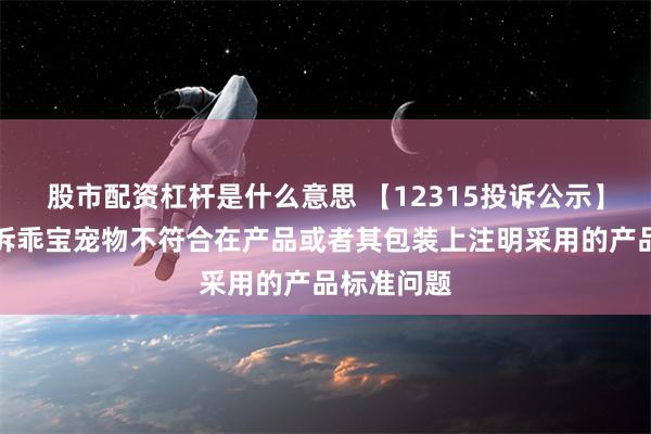 股市配资杠杆是什么意思 【12315投诉公示】消费者投诉乖宝宠物不符合在产品或者其包装上注明采用的产品标准问题