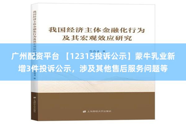 广州配资平台 【12315投诉公示】蒙牛乳业新增3件投诉公示，涉及其他售后服务问题等