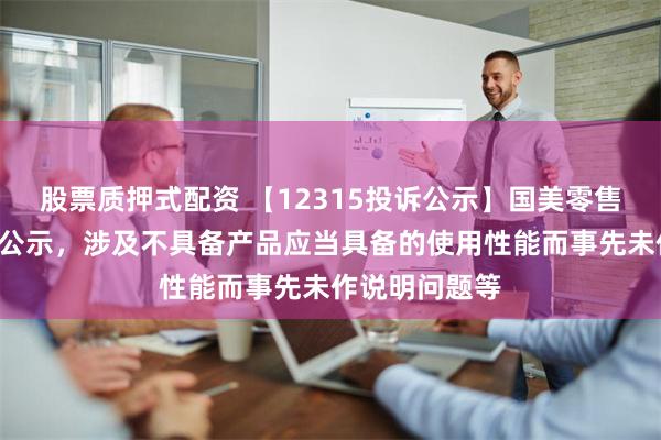 股票质押式配资 【12315投诉公示】国美零售新增8件投诉公示，涉及不具备产品应当具备的使用性能而事先未作说明问题等