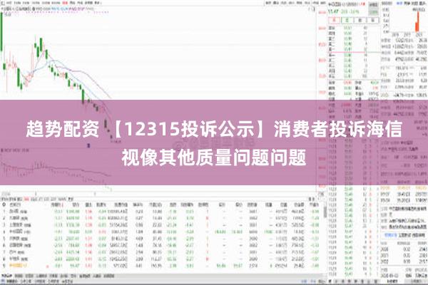 趋势配资 【12315投诉公示】消费者投诉海信视像其他质量问题问题