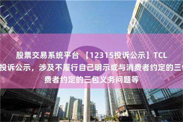 股票交易系统平台 【12315投诉公示】TCL电子新增4件投诉公示，涉及不履行自己明示或与消费者约定的三包义务问题等