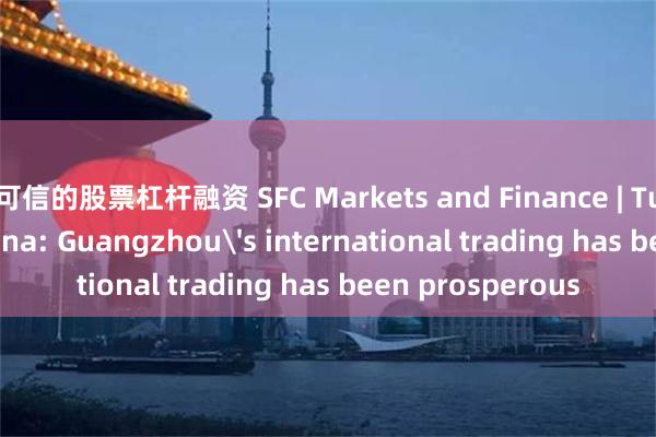 可信的股票杠杆融资 SFC Markets and Finance | Tunde Olawale Aina: Guangzhou's international trading has been prosperous