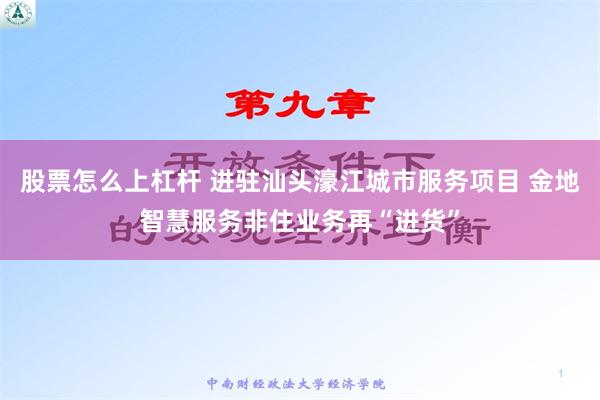 股票怎么上杠杆 进驻汕头濠江城市服务项目 金地智慧服务非住业务再“进货”