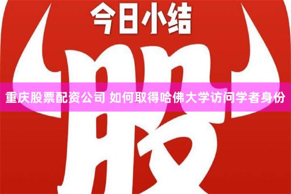 重庆股票配资公司 如何取得哈佛大学访问学者身份