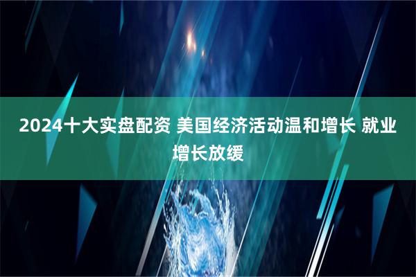 2024十大实盘配资 美国经济活动温和增长 就业增长放缓