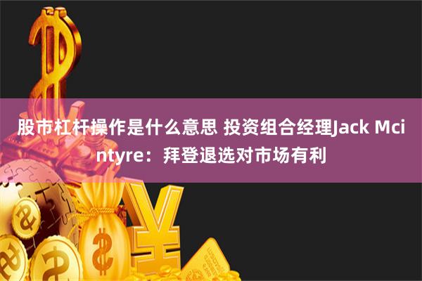 股市杠杆操作是什么意思 投资组合经理Jack Mcintyre：拜登退选对市场有利