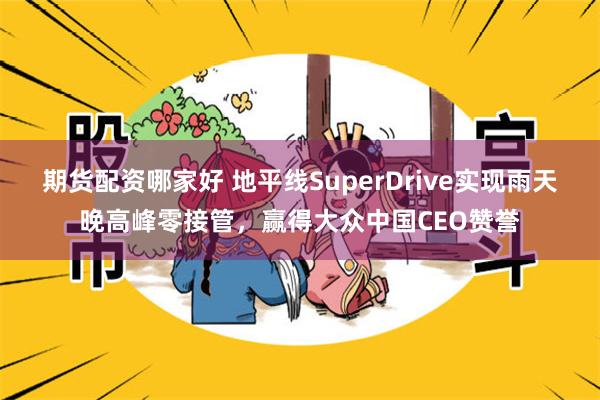 期货配资哪家好 地平线SuperDrive实现雨天晚高峰零接管，赢得大众中国CEO赞誉