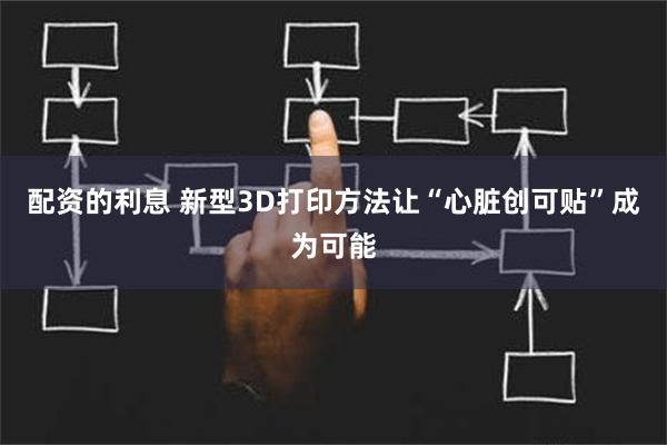 配资的利息 新型3D打印方法让“心脏创可贴”成为可能