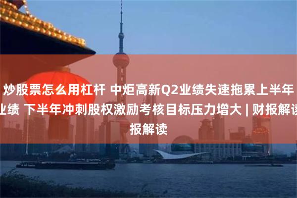 炒股票怎么用杠杆 中炬高新Q2业绩失速拖累上半年业绩 下半年冲刺股权激励考核目标压力增大 | 财报解读