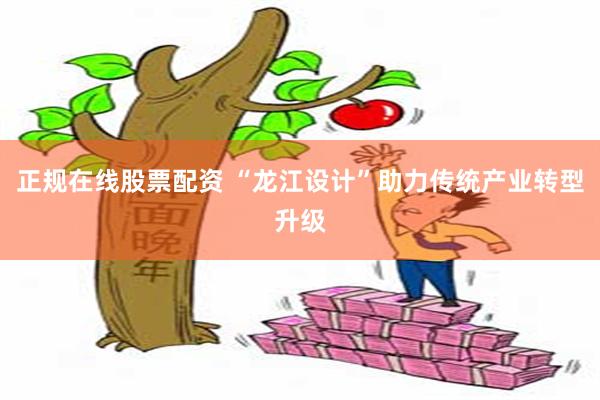 正规在线股票配资 “龙江设计”助力传统产业转型升级