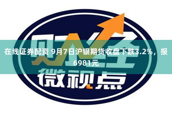 在线证券配资 9月7日沪银期货收盘下跌3.2%，报6981元