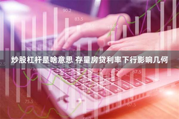 炒股杠杆是啥意思 存量房贷利率下行影响几何