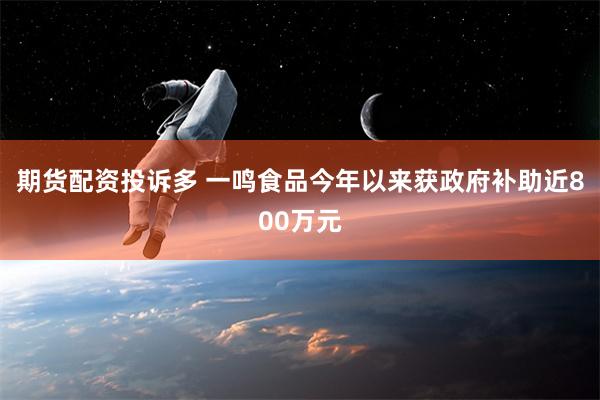 期货配资投诉多 一鸣食品今年以来获政府补助近800万元