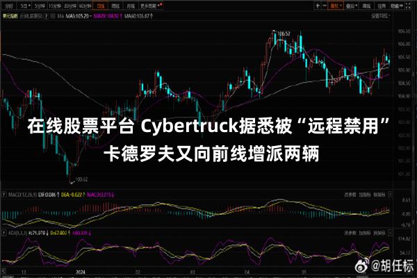 在线股票平台 Cybertruck据悉被“远程禁用” 卡德罗夫又向前线增派两辆