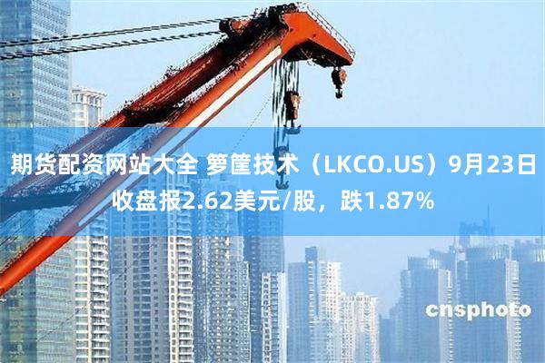 期货配资网站大全 箩筐技术（LKCO.US）9月23日收盘报2.62美元/股，跌1.87%