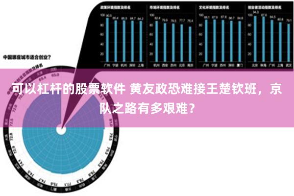 可以杠杆的股票软件 黄友政恐难接王楚钦班，京队之路有多艰难？