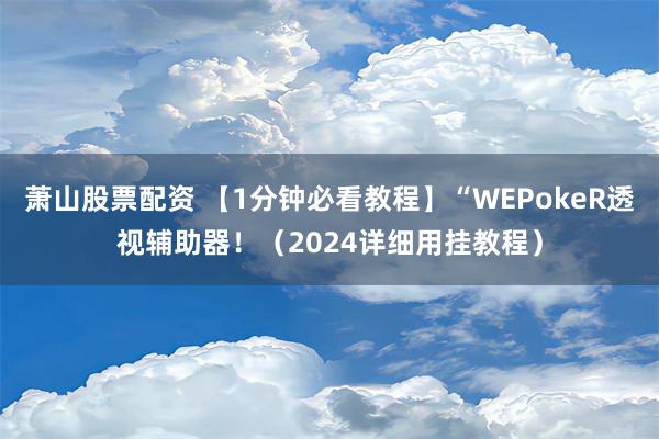 萧山股票配资 【1分钟必看教程】“WEPokeR透视辅助器！（2024详细用挂教程）