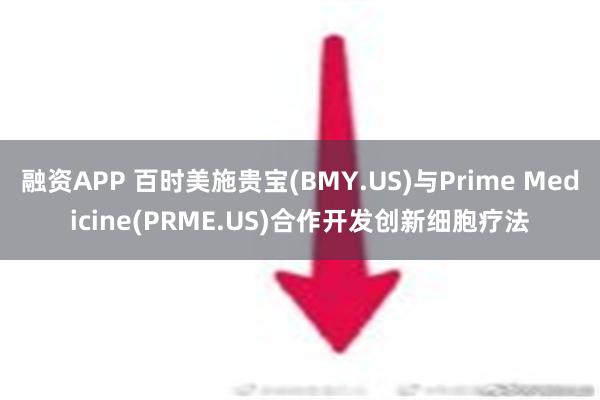 融资APP 百时美施贵宝(BMY.US)与Prime Medicine(PRME.US)合作开发创新细胞疗法