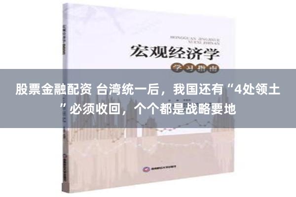 股票金融配资 台湾统一后，我国还有“4处领土”必须收回，个个都是战略要地