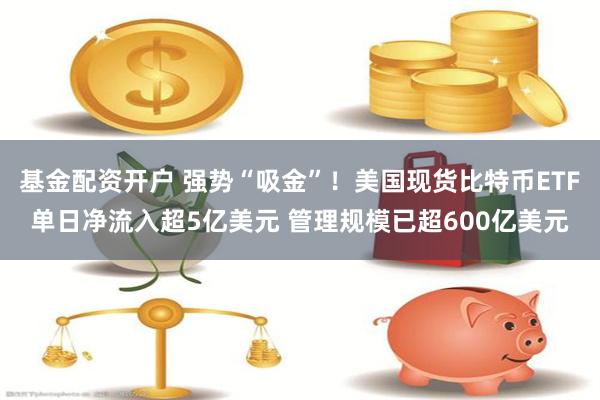 基金配资开户 强势“吸金”！美国现货比特币ETF单日净流入超5亿美元 管理规模已超600亿美元