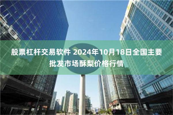 股票杠杆交易软件 2024年10月18日全国主要批发市场酥梨价格行情