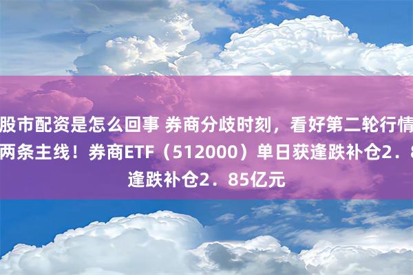 股市配资是怎么回事 券商分歧时刻，看好第二轮行情，坚守两条主线！券商ETF（512000）单日获逢跌补仓2．85亿元