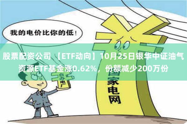 股票配资公司 【ETF动向】10月25日银华中证油气资源ETF基金涨0.62%，份额减少200万份