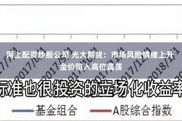 网上配资炒股公司 光大期货：市场风险情绪上升 金价陷入高位震荡