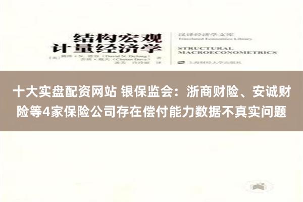 十大实盘配资网站 银保监会：浙商财险、安诚财险等4家保险公司存在偿付能力数据不真实问题