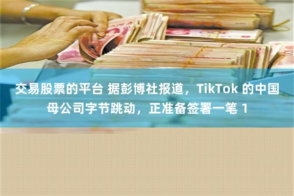 交易股票的平台 据彭博社报道，TikTok 的中国母公司字节跳动，正准备签署一笔 1