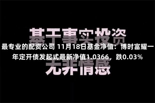 最专业的配资公司 11月18日基金净值：博时富耀一年定开债发起式最新净值1.0366，跌0.03%