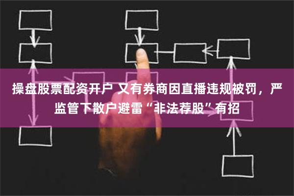 操盘股票配资开户 又有券商因直播违规被罚，严监管下散户避雷“非法荐股”有招