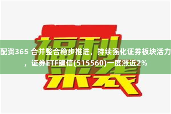 配资365 合并整合稳步推进，持续强化证券板块活力，证券ETF建信(515560)一度涨近2%