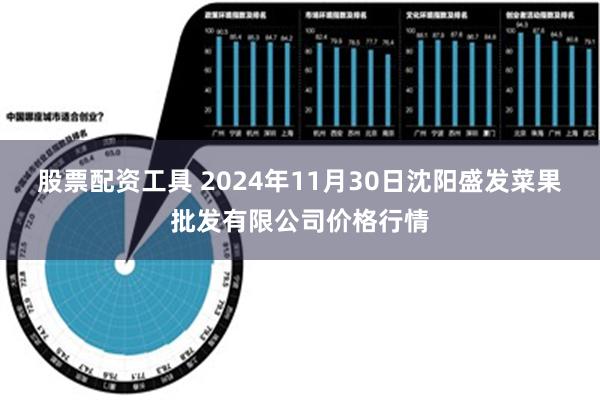 股票配资工具 2024年11月30日沈阳盛发菜果批发有限公司价格行情