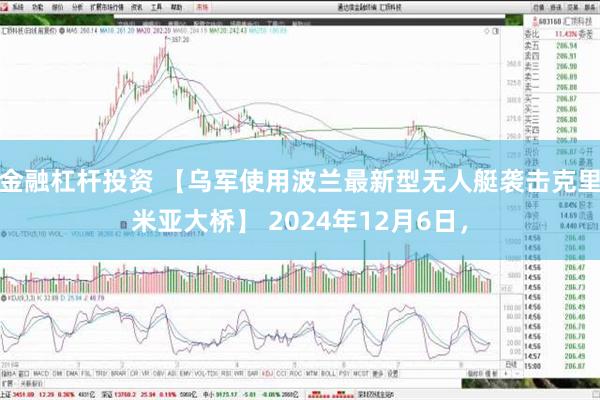 金融杠杆投资 【乌军使用波兰最新型无人艇袭击克里米亚大桥】 2024年12月6日，