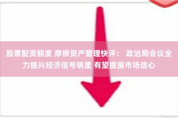 股票配资额度 摩根资产管理快评： 政治局会议全力振兴经济信号明显 有望提振市场信心