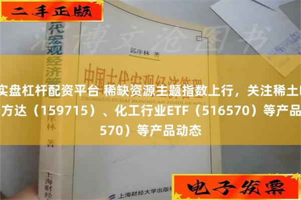 实盘杠杆配资平台 稀缺资源主题指数上行，关注稀土ETF易方达（159715）、化工行业ETF（516570）等产品动态