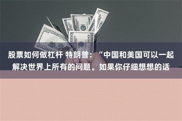 股票如何做杠杆 特朗普：“中国和美国可以一起解决世界上所有的问题。如果你仔细想想的话