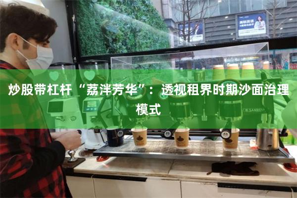 炒股带杠杆 “荔泮芳华”：透视租界时期沙面治理模式