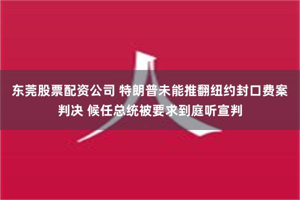 东莞股票配资公司 特朗普未能推翻纽约封口费案判决 候任总统被要求到庭听宣判