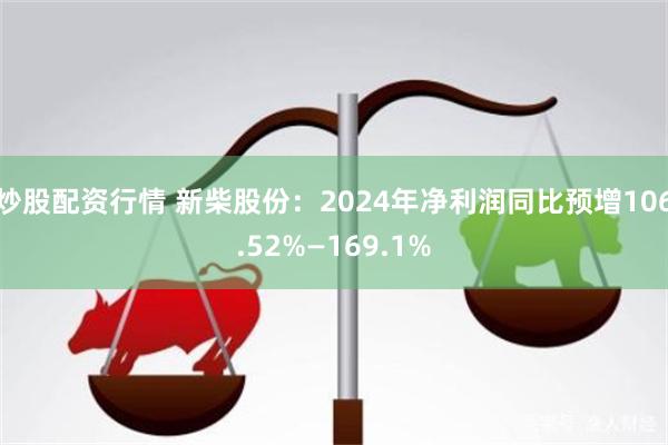 炒股配资行情 新柴股份：2024年净利润同比预增106.52%—169.1%