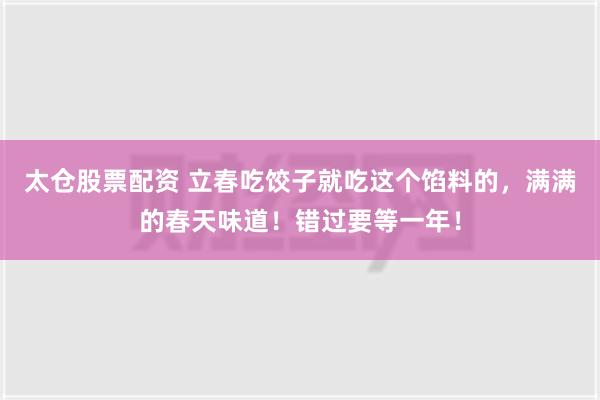 太仓股票配资 立春吃饺子就吃这个馅料的，满满的春天味道！错过要等一年！