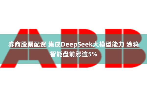 券商股票配资 集成DeepSeek大模型能力 涂鸦智能盘前涨逾5%